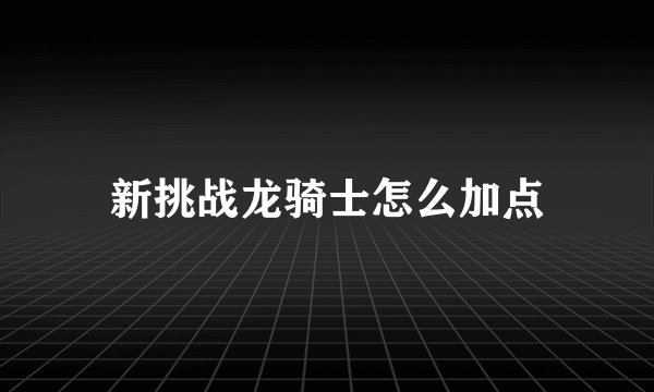 新挑战龙骑士怎么加点
