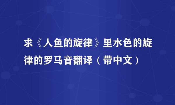 求《人鱼的旋律》里水色的旋律的罗马音翻译（带中文）