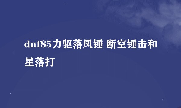 dnf85力驱落凤锤 断空锤击和星落打