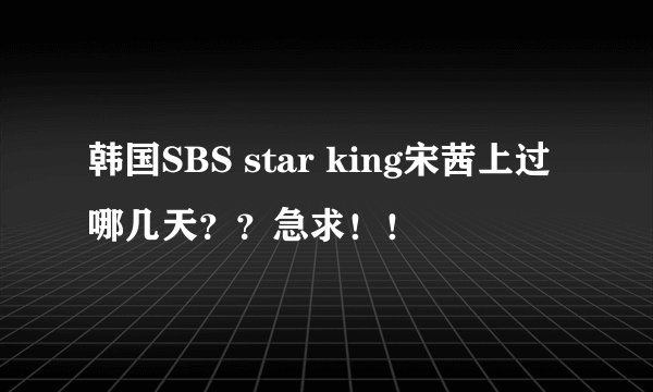 韩国SBS star king宋茜上过哪几天??急求!!