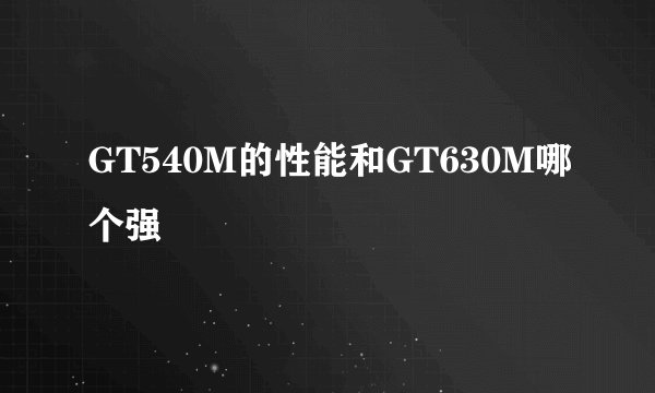 GT540M的性能和GT630M哪个强