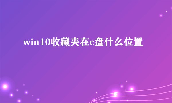 win10收藏夹在c盘什么位置