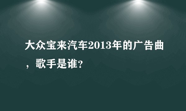 大众宝来汽车2013年的广告曲，歌手是谁？