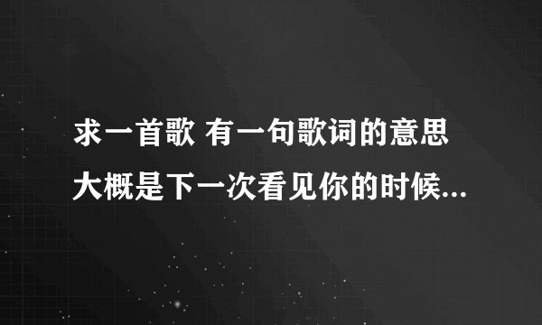 求一首歌 有一句歌词的意思大概是下一次看见你的时候 不要再瘦了 求大神指点迷津