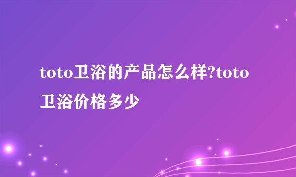 toto卫浴的产品怎么样?toto卫浴价格多少