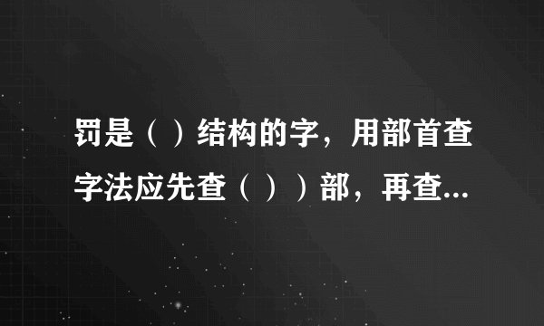 罚是（）结构的字，用部首查字法应先查（））部，再查（）画，这个字的第七画是（），它的反义词是（）。