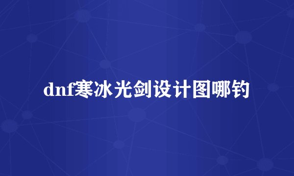 dnf寒冰光剑设计图哪钓