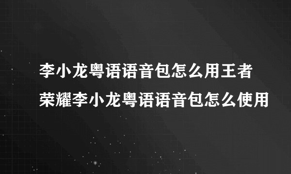 李小龙粤语语音包怎么用王者荣耀李小龙粤语语音包怎么使用