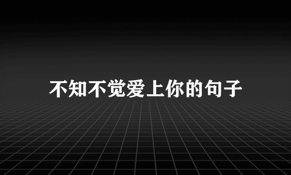 不知不觉爱上你的句子