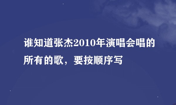 谁知道张杰2010年演唱会唱的所有的歌，要按顺序写