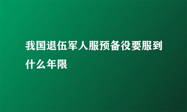 我国退伍军人服预备役要服到什么年限