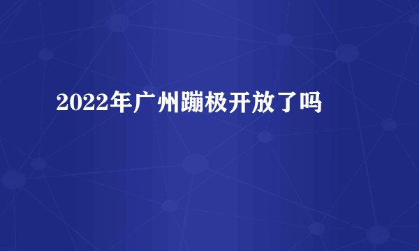 2022年广州蹦极开放了吗