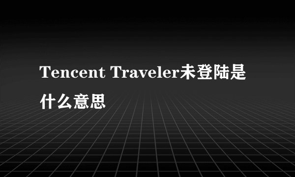 Tencent Traveler未登陆是什么意思