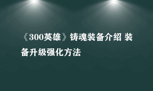 《300英雄》铸魂装备介绍 装备升级强化方法