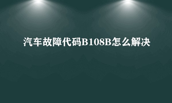 汽车故障代码B108B怎么解决