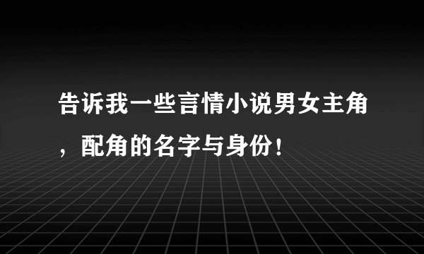 告诉我一些言情小说男女主角，配角的名字与身份！