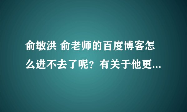 俞敏洪 俞老师的百度博客怎么进不去了呢？有关于他更新较快的博客吗？介绍些..谢谢！