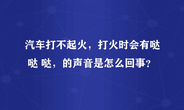 汽车打不起火，打火时会有哒 哒 哒，的声音是怎么回事？