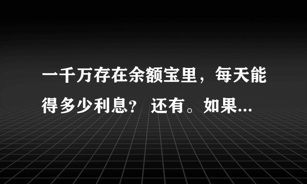 一千万存在余额宝里，每天能得多少利息？ 还有。如果我存进去。要全部取到银行卡需要多久？