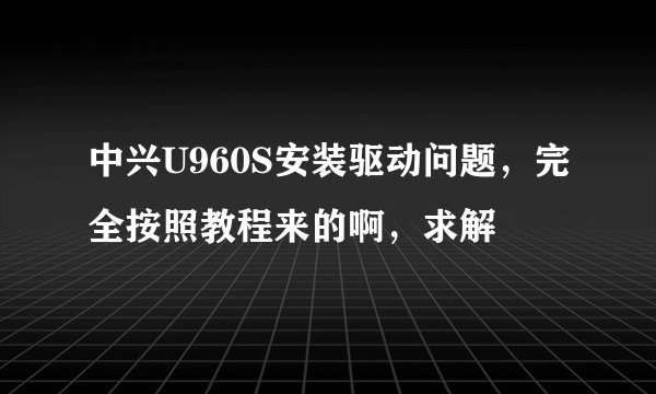 中兴U960S安装驱动问题，完全按照教程来的啊，求解
