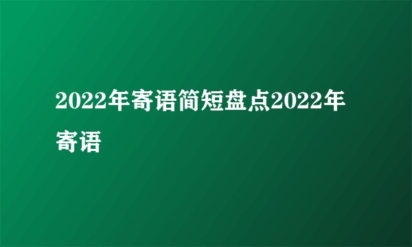 2022年寄语简短盘点2022年寄语