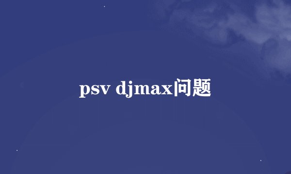 psv djmax问题