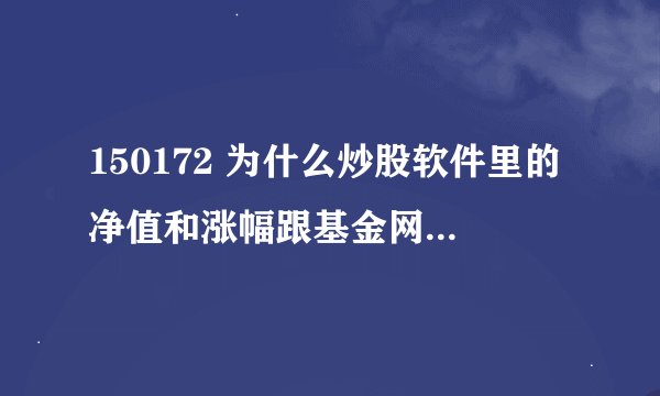 150172 为什么炒股软件里的净值和涨幅跟基金网上不一样。