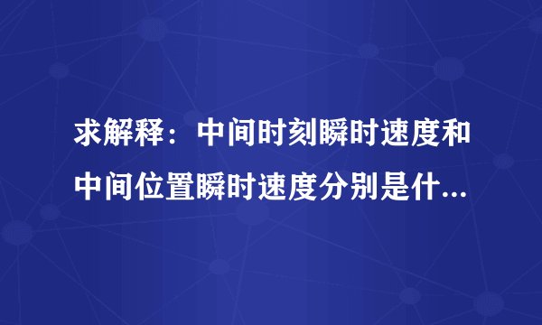 求解释：中间时刻瞬时速度和中间位置瞬时速度分别是什么意思？有什么区别？算出来有什么意义