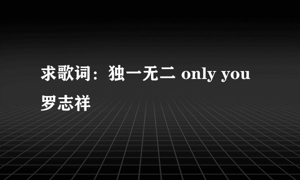 求歌词：独一无二 only you 罗志祥