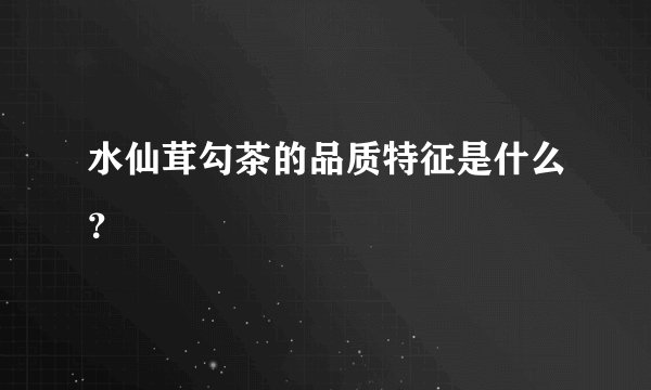 水仙茸勾茶的品质特征是什么？