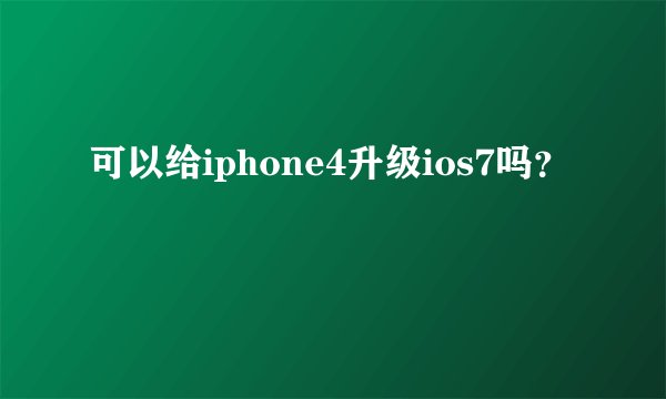 可以给iphone4升级ios7吗？
