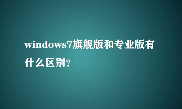 windows7旗舰版和专业版有什么区别？