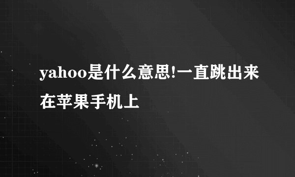 yahoo是什么意思!一直跳出来在苹果手机上