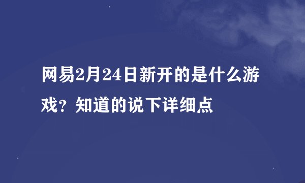 网易2月24日新开的是什么游戏？知道的说下详细点