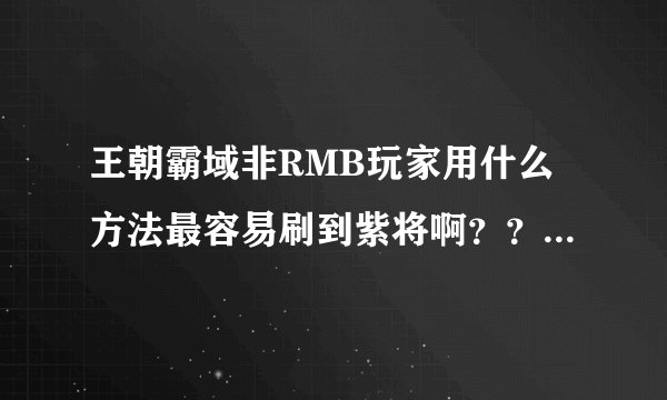 王朝霸域非RMB玩家用什么方法最容易刷到紫将啊？？？具体详细点