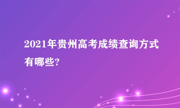 2021年贵州高考成绩查询方式有哪些?