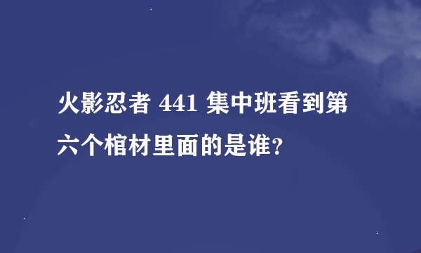 火影忍者 441 集中班看到第六个棺材里面的是谁？