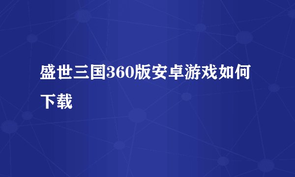 盛世三国360版安卓游戏如何下载