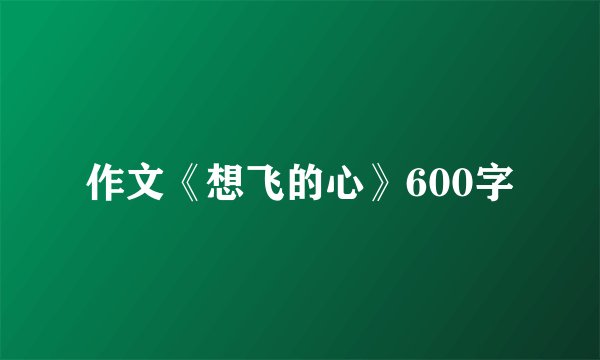 作文《想飞的心》600字