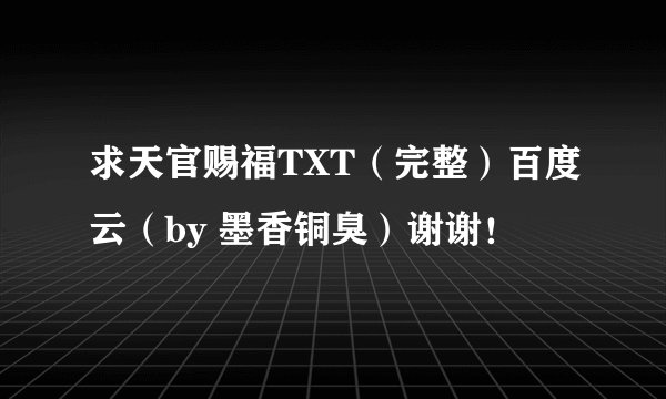 求天官赐福TXT（完整）百度云（by 墨香铜臭）谢谢！
