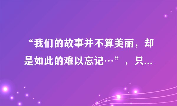 “我们的故事并不算美丽，却是如此的难以忘记…”，只记得其中的这句歌词，想知道歌名及歌手。