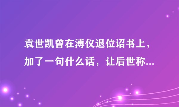 袁世凯曾在溥仪退位诏书上，加了一句什么话，让后世称赞至今呢？