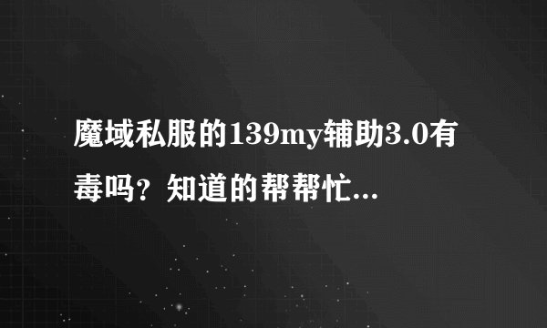 魔域私服的139my辅助3.0有毒吗？知道的帮帮忙吧，谢谢。