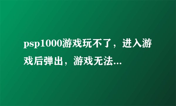 psp1000游戏玩不了，进入游戏后弹出，游戏无法运行（80020148）急需啊！！！