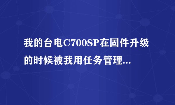 我的台电C700SP在固件升级的时候被我用任务管理器中断了，现在打不开了，有什么办法啊？