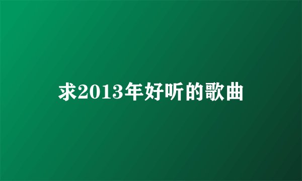 求2013年好听的歌曲