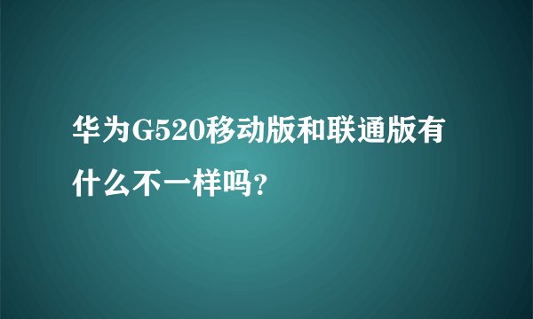 华为G520移动版和联通版有什么不一样吗？