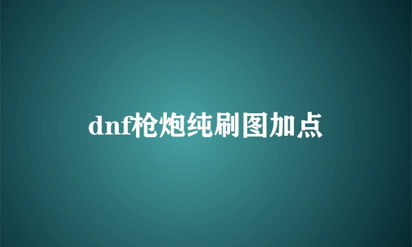 dnf枪炮纯刷图加点