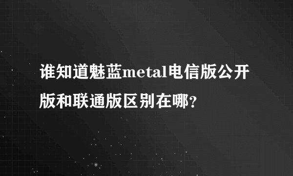 谁知道魅蓝metal电信版公开版和联通版区别在哪？