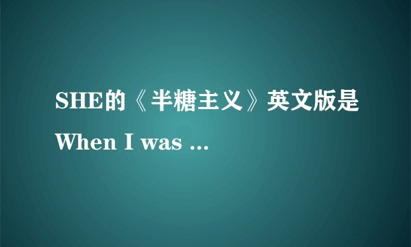 SHE的《半糖主义》英文版是When I was just a little girl么？